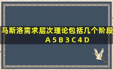 马斯洛需求层次理论包括几个阶段 A 5 B 3 C 4 D 7